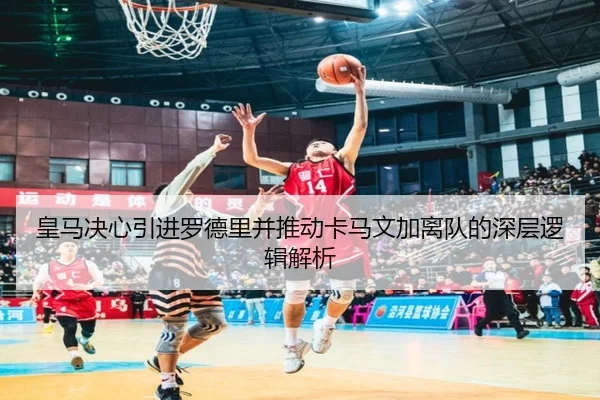 皇马决心引进罗德里并推动卡马文加离队的深层逻辑解析