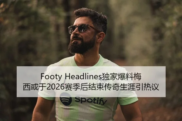 Footy Headlines独家爆料梅西或于2026赛季后结束传奇生涯引热议
